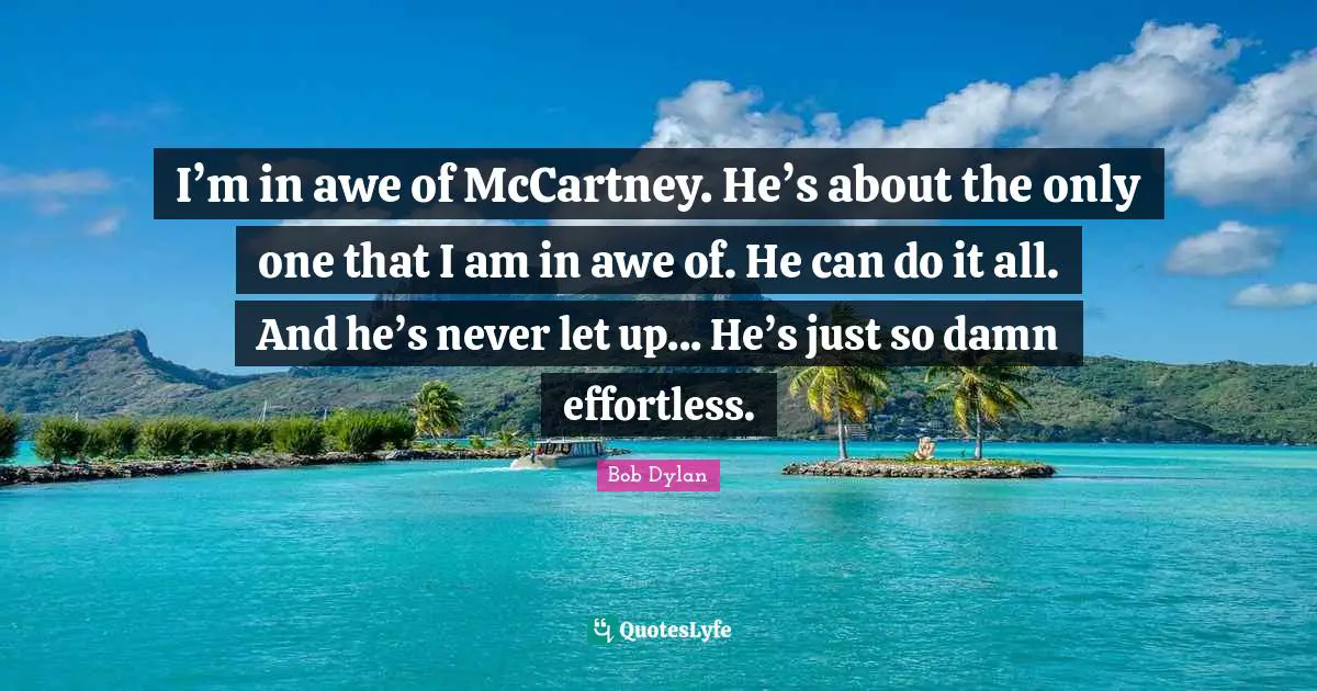 I’m in awe of McCartney. He’s about the only one that I am in awe of. He can do it all. And he’s never let up... He’s just so damn effortless.