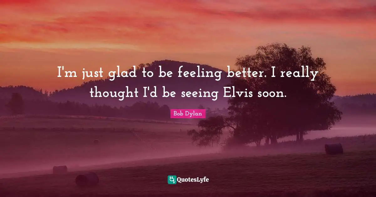 I'm just glad to be feeling better. I really thought I'd be seeing Elvis soon.