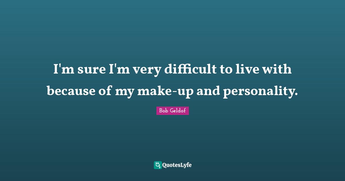 I'm sure I'm very difficult to live with because of my make-up and personality.