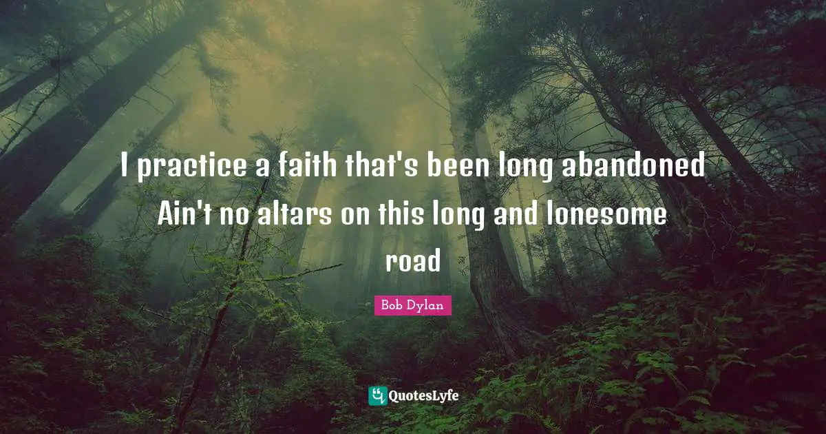 I practice a faith that's been long abandoned Ain't no altars on this long and lonesome road
