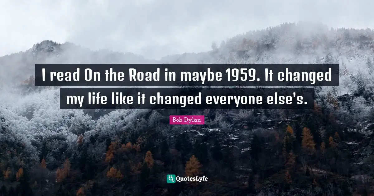 Changed My Life Quotes: "I read On the Road in maybe 1959. It changed my life like it changed everyone else's."