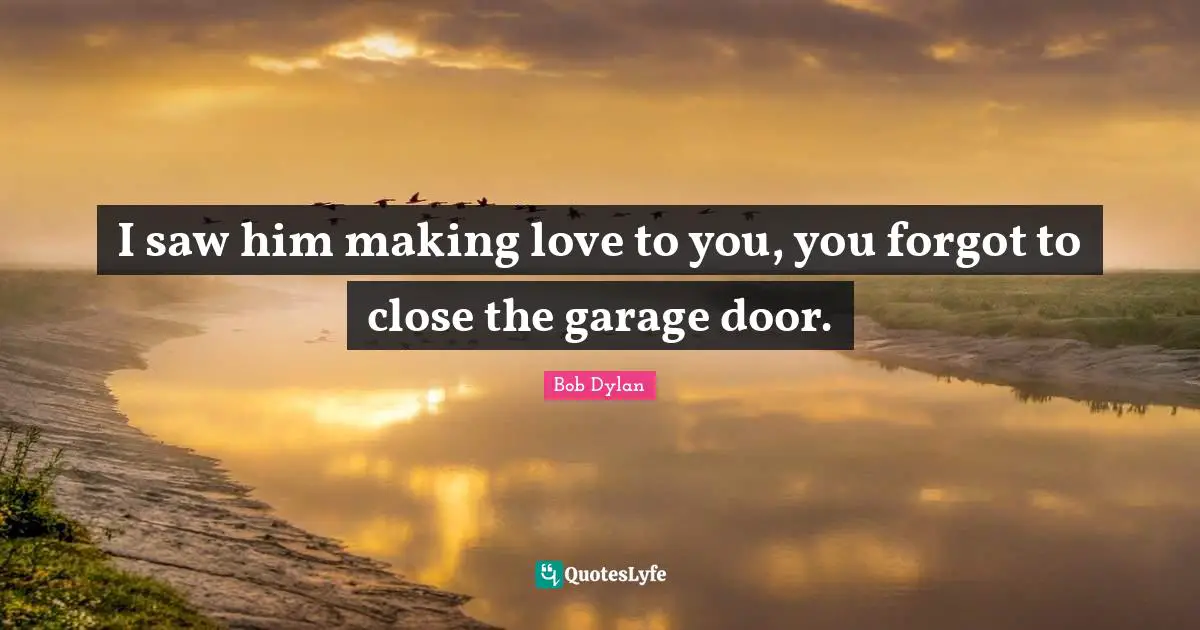 I saw him making love to you, you forgot to close the garage door.