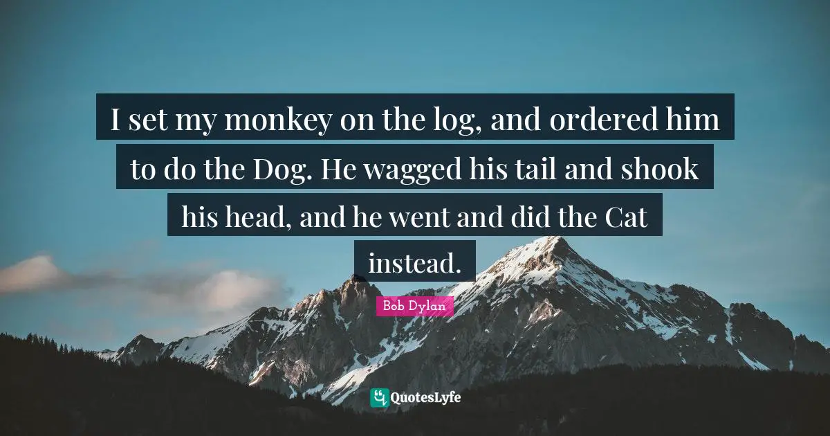 I set my monkey on the log, and ordered him to do the Dog. He wagged his tail and shook his head, and he went and did the Cat instead.