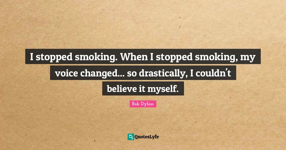 I stopped smoking. When I stopped smoking, my voice changed... so drastically, I couldn't believe it myself.
