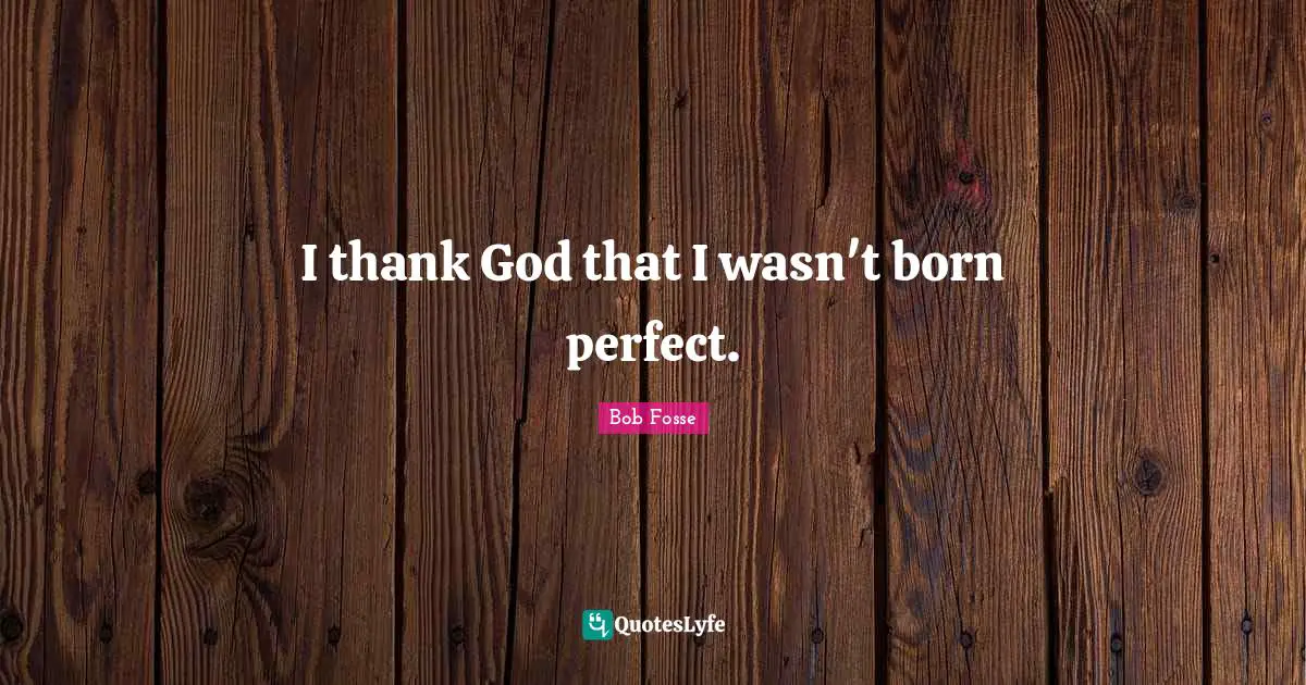 I thank God that I wasn't born perfect.