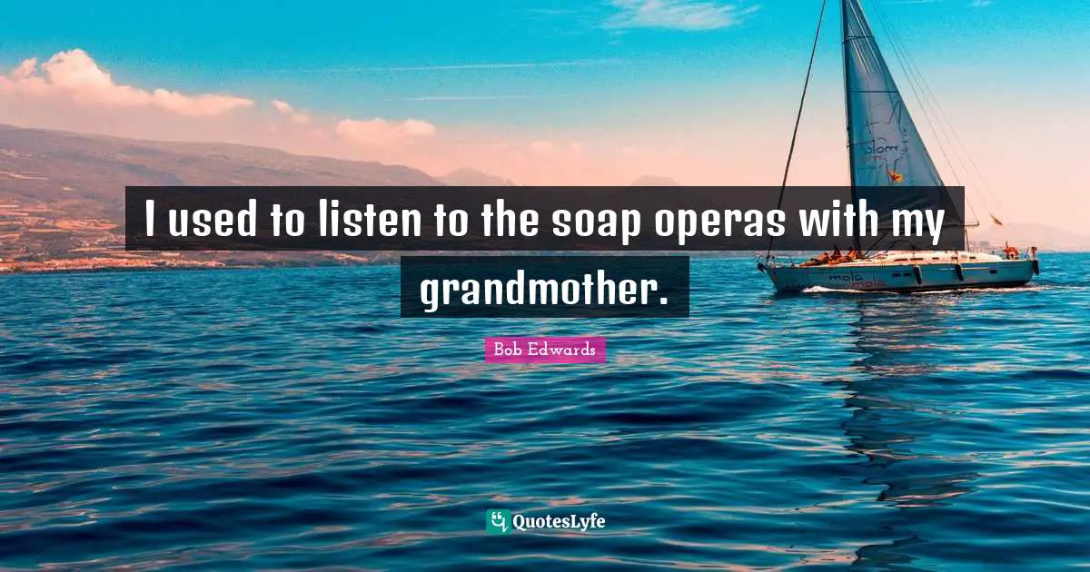 I used to listen to the soap operas with my grandmother.
