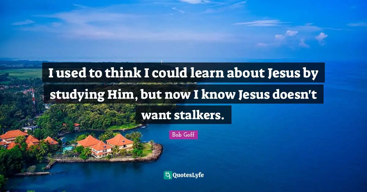 I used to think I could learn about Jesus by studying Him, but now I know Jesus doesn't want stalkers.