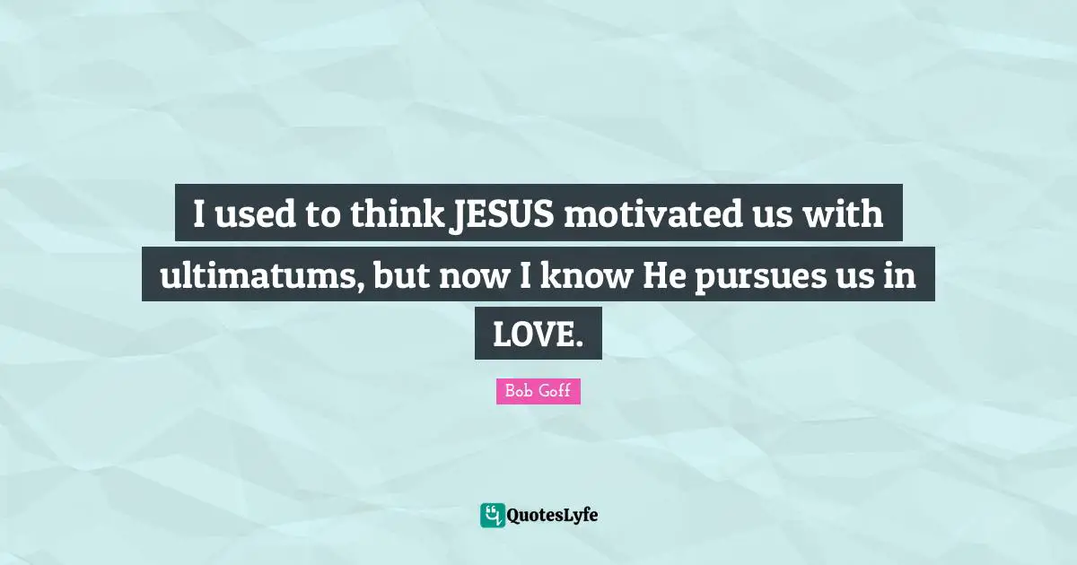 I used to think JESUS motivated us with ultimatums, but now I know He pursues us in LOVE.