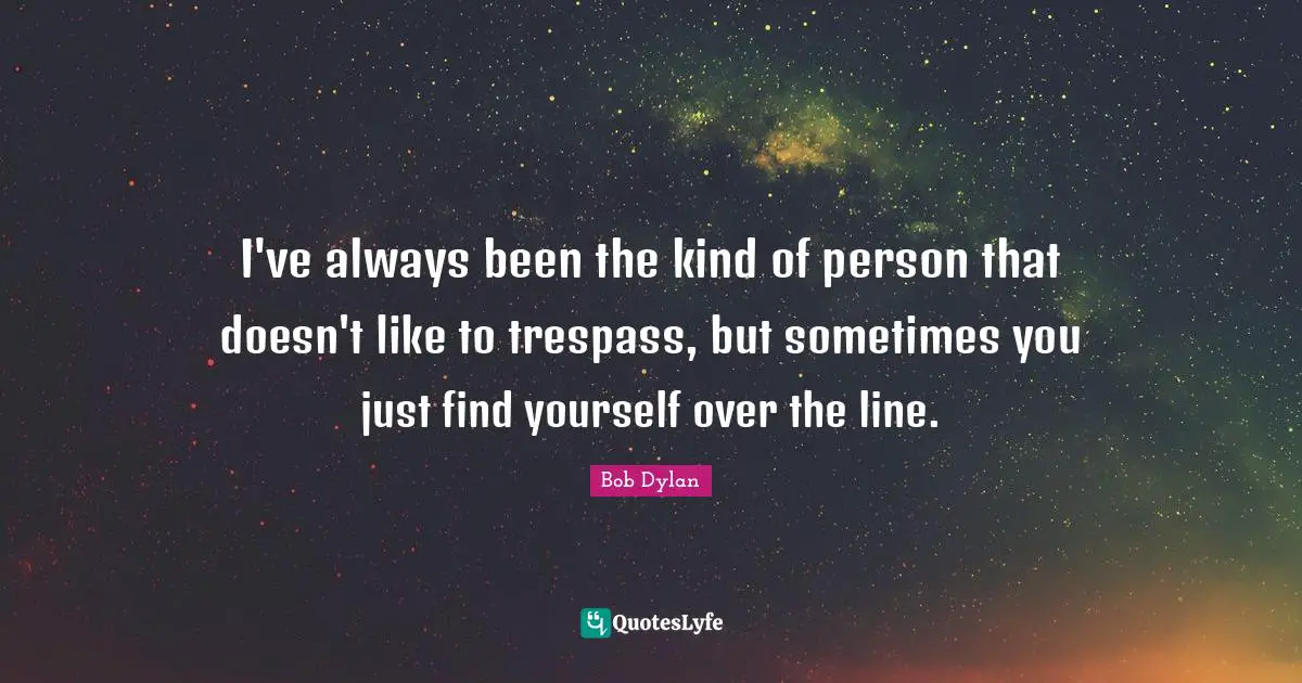 Bob Dylan Quotes: "I've always been the kind of person that doesn't like to trespass, but sometimes you just find yourself over the line."