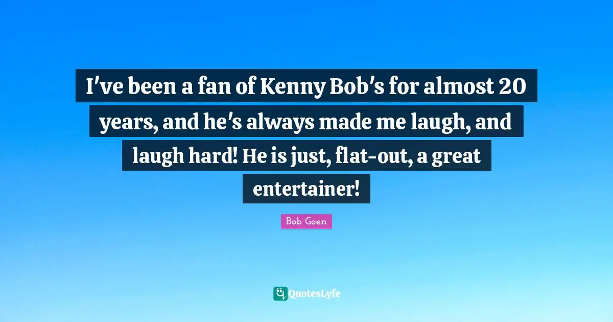 Kenny Quotes: "I've been a fan of Kenny Bob's for almost 20 years, and he's always made me laugh, and laugh hard! He is just, flat-out, a great entertainer!"