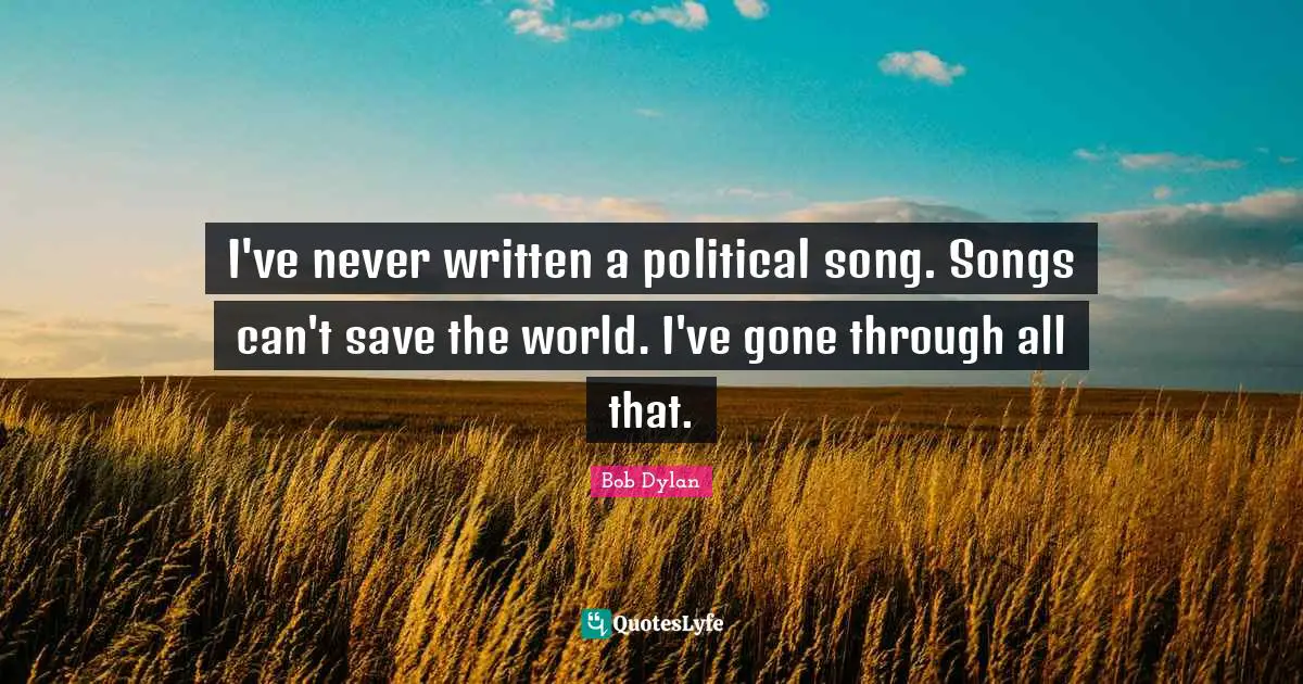 I've never written a political song. Songs can't save the world. I've gone through all that.