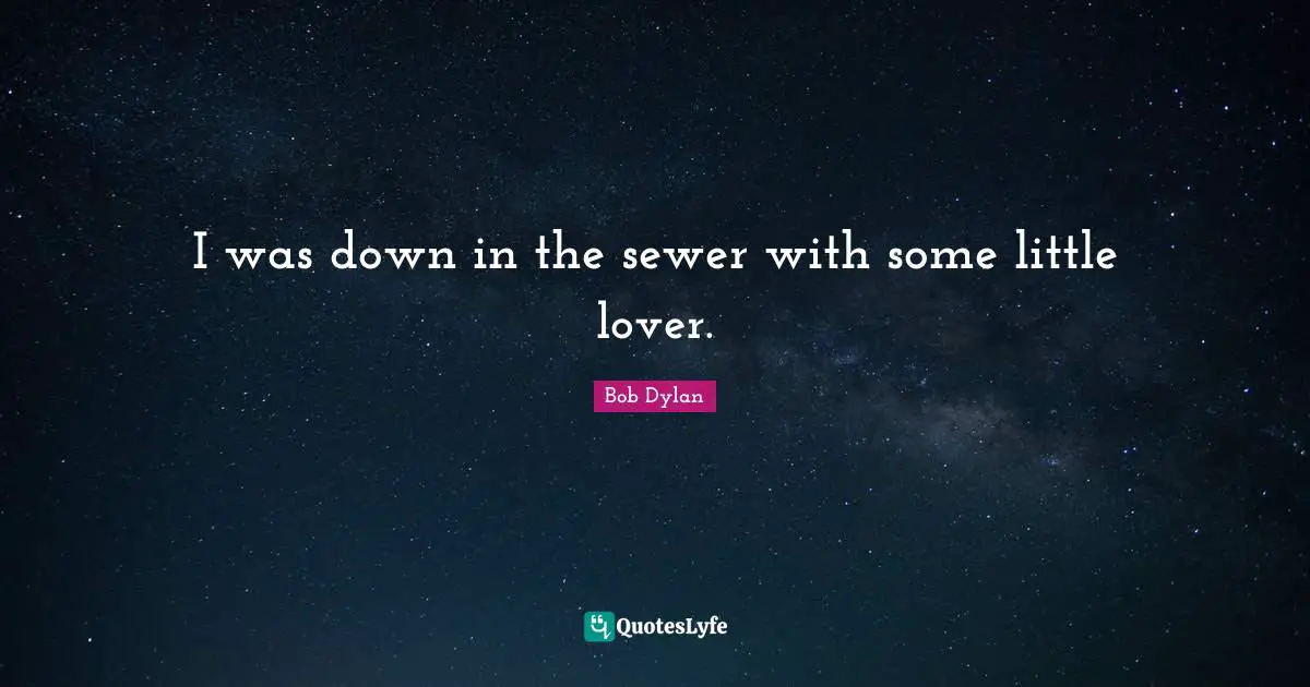I was down in the sewer with some little lover.