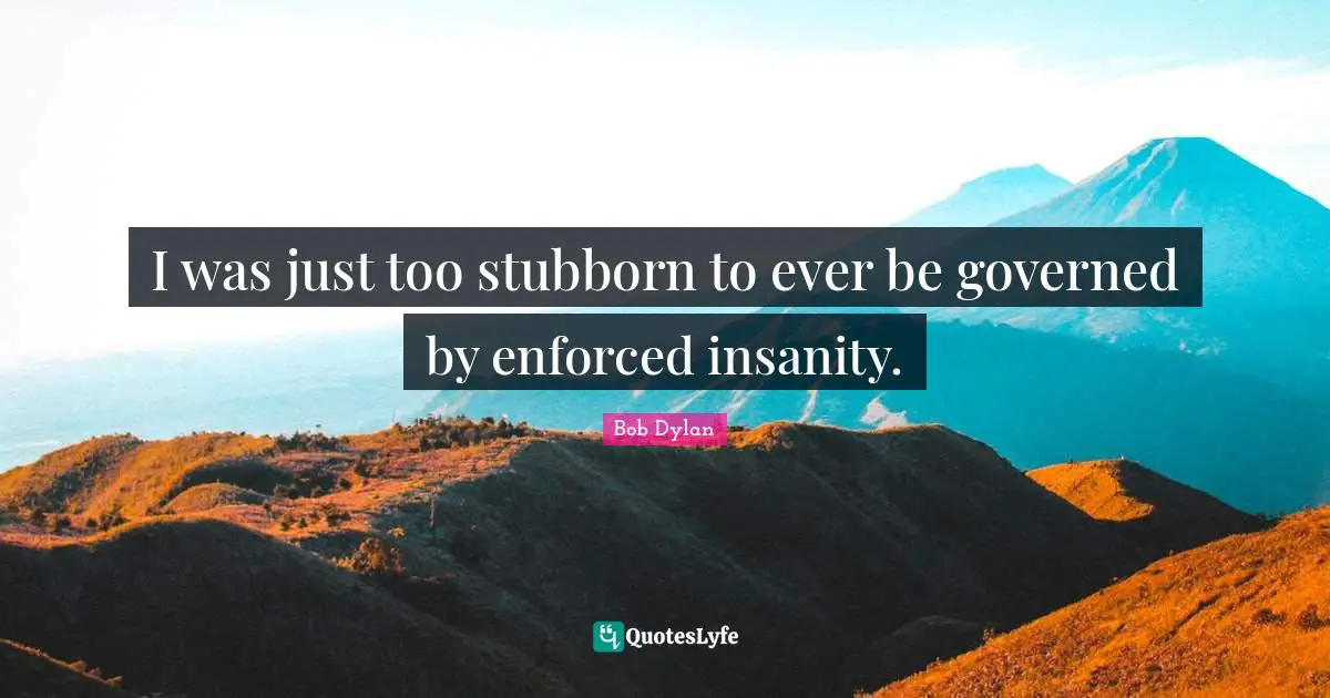 Stubborn Quotes: "I was just too stubborn to ever be governed by enforced insanity."