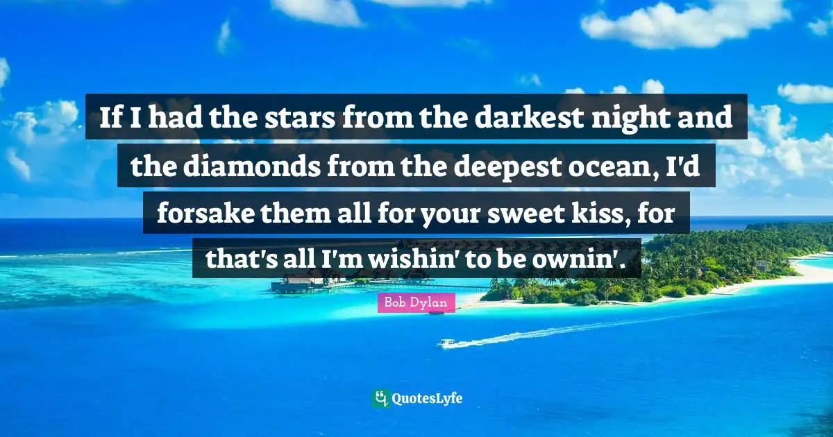 If I had the stars from the darkest night and the diamonds from the deepest ocean, I'd forsake them all for your sweet kiss, for that's all I'm wishin' to be ownin'.