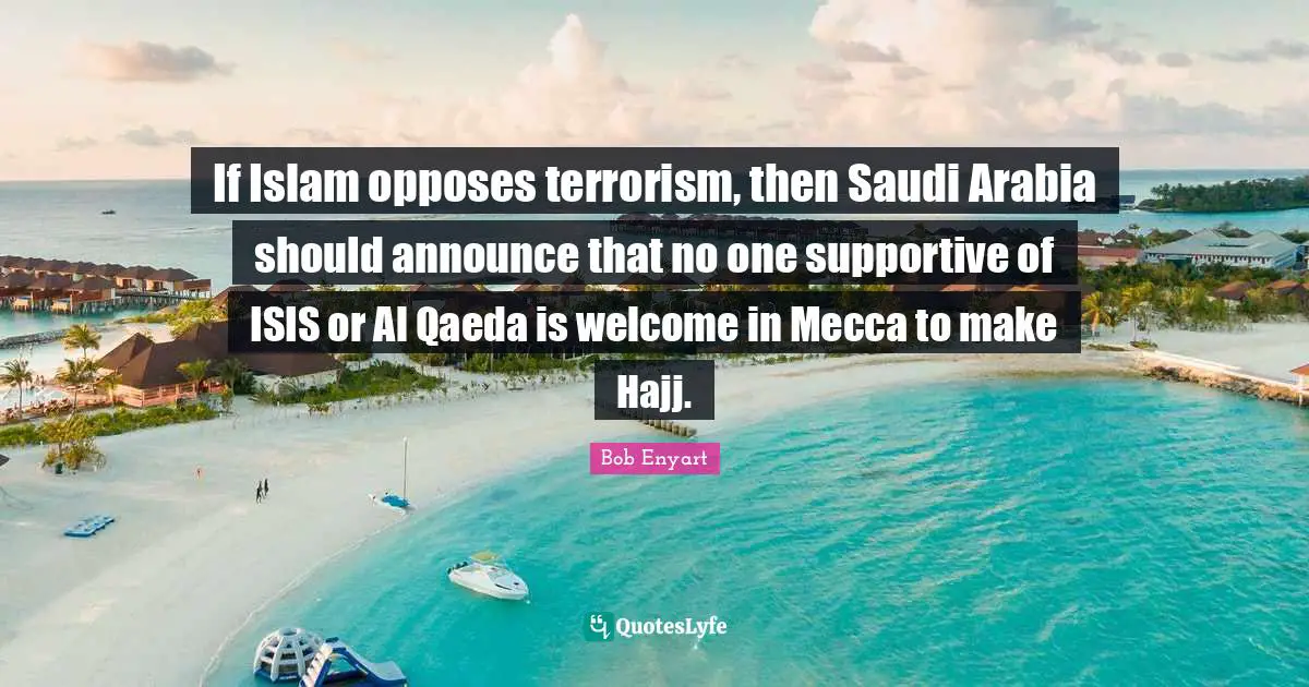 Mecca Quotes: "If Islam opposes terrorism, then Saudi Arabia should announce that no one supportive of ISIS or Al Qaeda is welcome in Mecca to make Hajj."