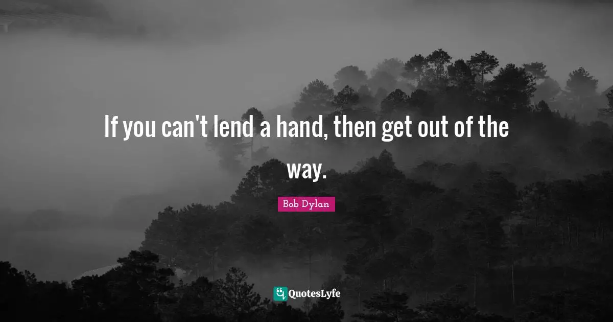 If you can't lend a hand, then get out of the way.