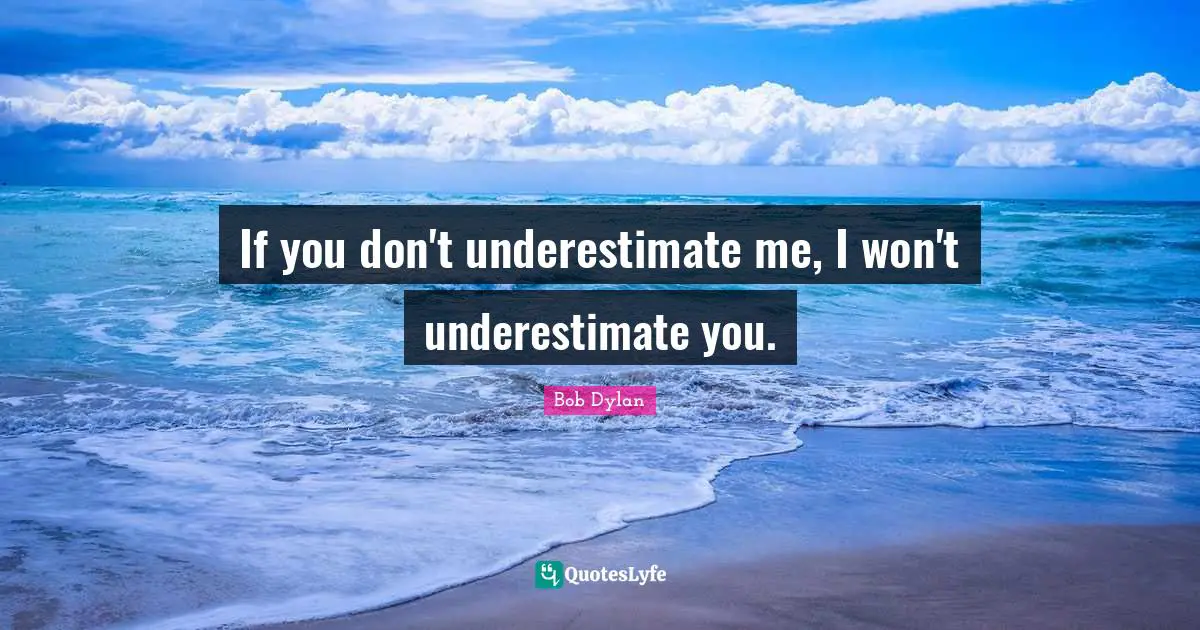 If you don't underestimate me, I won't underestimate you.