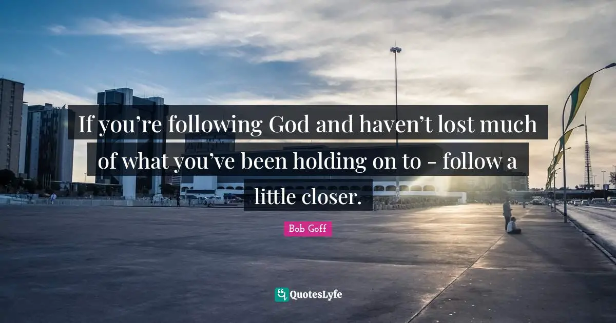 Holding On Quotes: "If you’re following God and haven’t lost much of what you’ve been holding on to - follow a little closer."