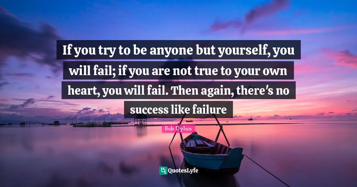 If you try to be anyone but yourself, you will fail; if you are not true to your own heart, you will fail. Then again, there's no success like failure