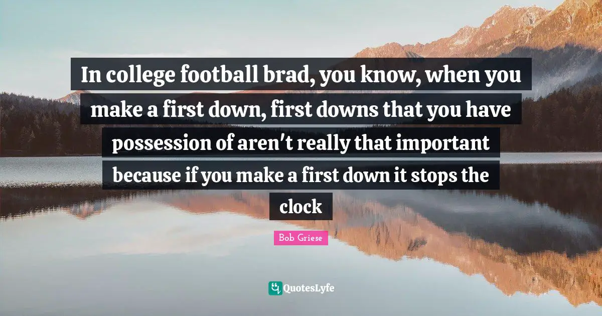 In college football brad, you know, when you make a first down, first downs that you have possession of aren't really that important because if you make a first down it stops the clock