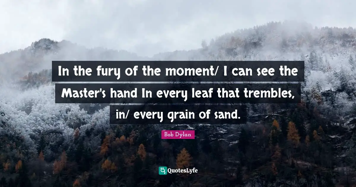 In the fury of the moment/ I can see the Master's hand In every leaf that trembles, in/ every grain of sand.