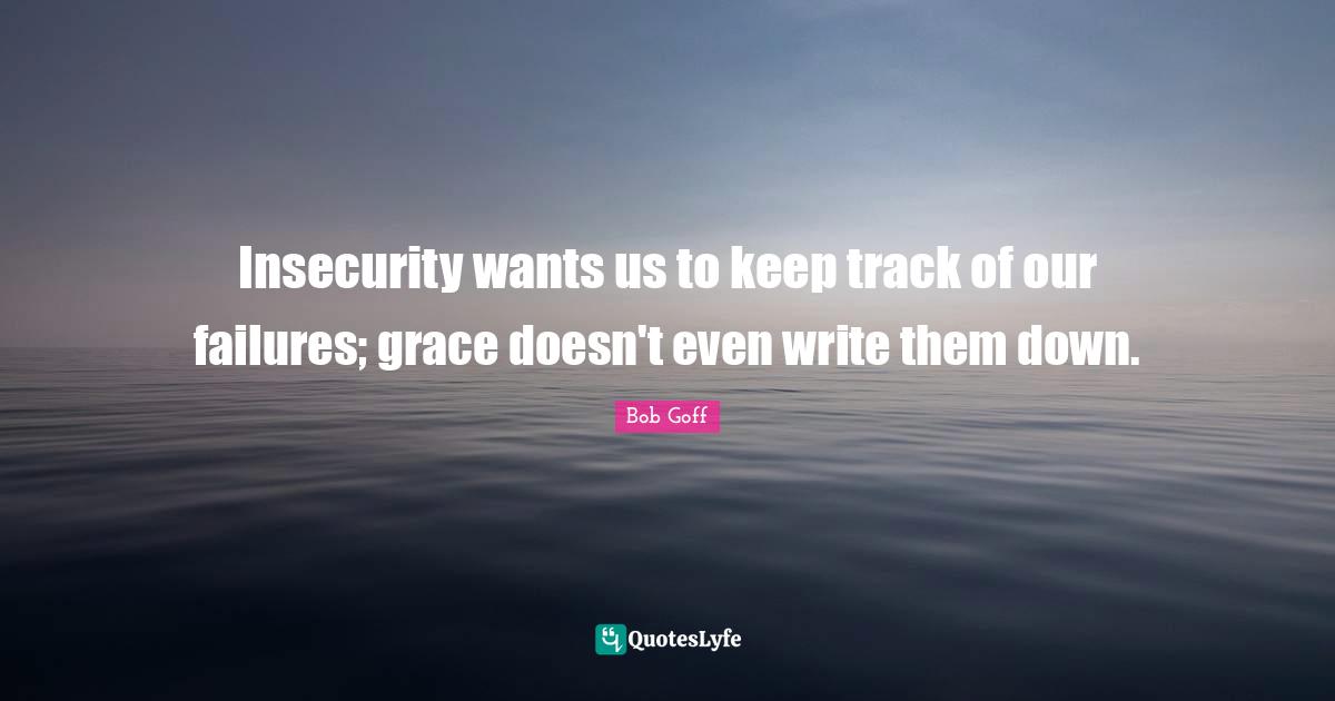 Insecurity wants us to keep track of our failures; grace doesn't even write them down.