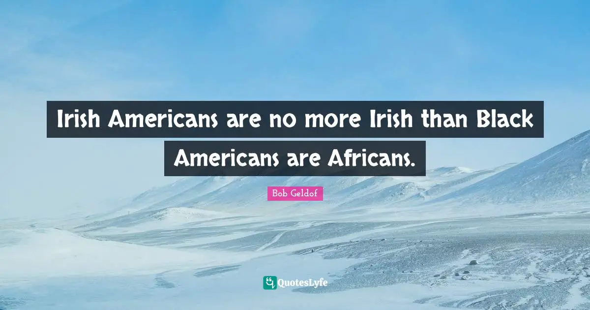Irish Americans are no more Irish than Black Americans are Africans.