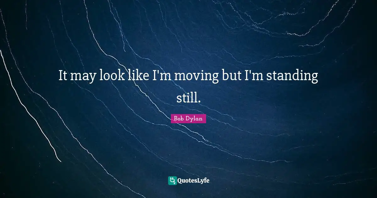 It may look like I'm moving but I'm standing still.