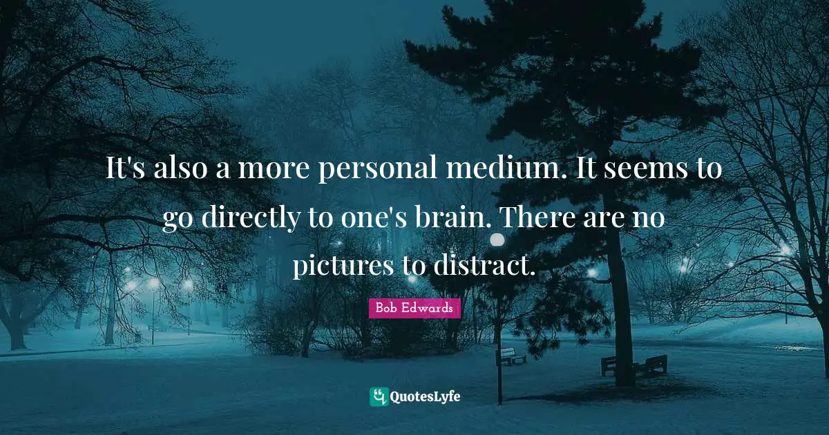 It's also a more personal medium. It seems to go directly to one's brain. There are no pictures to distract.