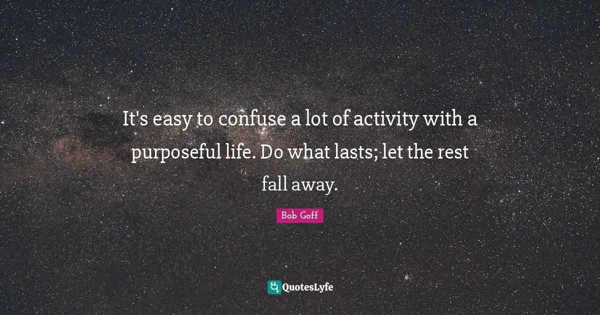 It's easy to confuse a lot of activity with a purposeful life. Do what lasts; let the rest fall away.