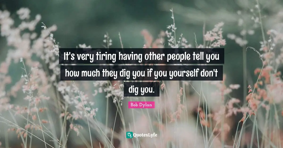 It's very tiring having other people tell you how much they dig you if you yourself don't dig you.
