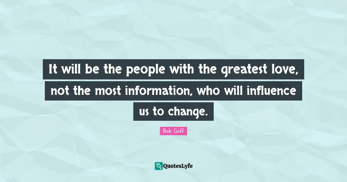Bob Goff Quotes: "It will be the people with the greatest love, not the most information, who will influence us to change."