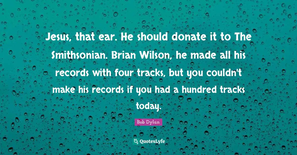Bob Dylan Quotes: Jesus, that ear. He should donate it to The Smithsonian. Brian Wilson, he made all his records with four tracks, but you couldn't make his records if you had a hundred tracks today.