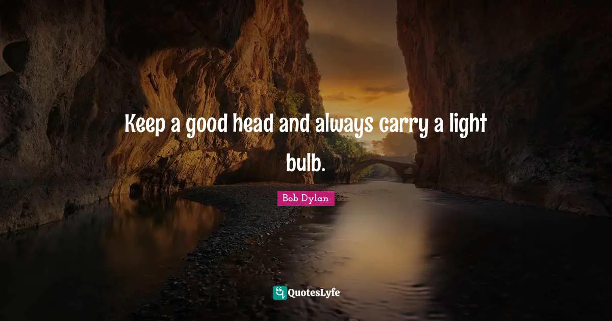 Keep a good head and always carry a light bulb.