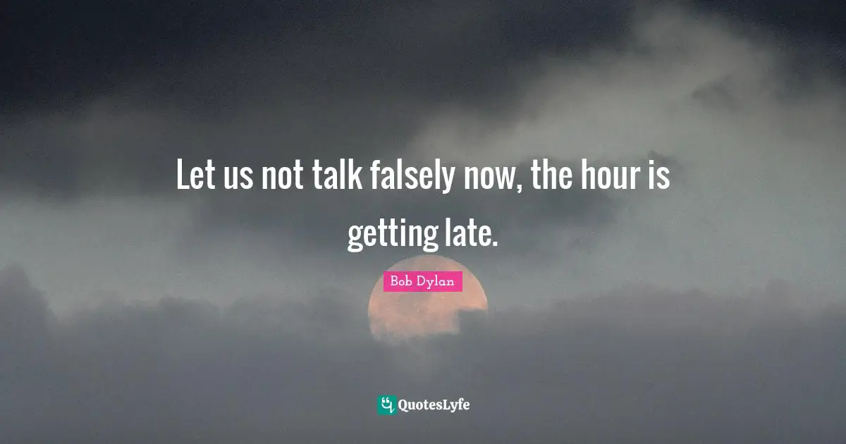 Let us not talk falsely now, the hour is getting late.