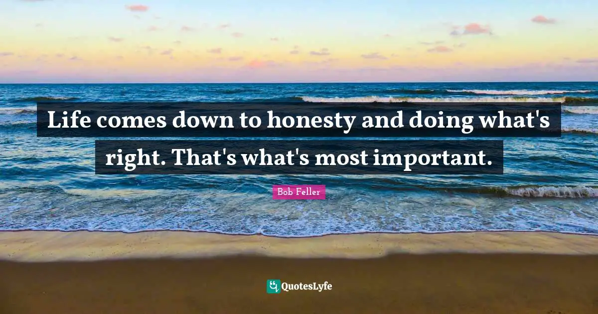 Life comes down to honesty and doing what's right. That's what's most important.