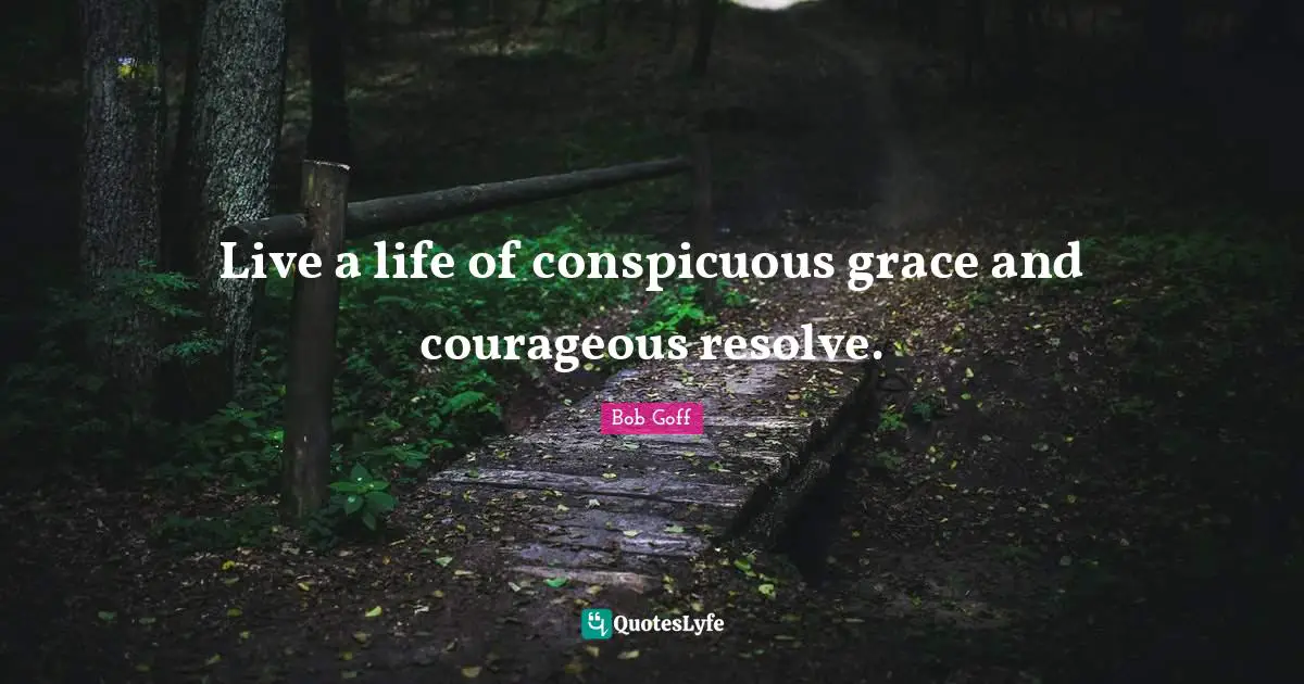 Live a life of conspicuous grace and courageous resolve.
