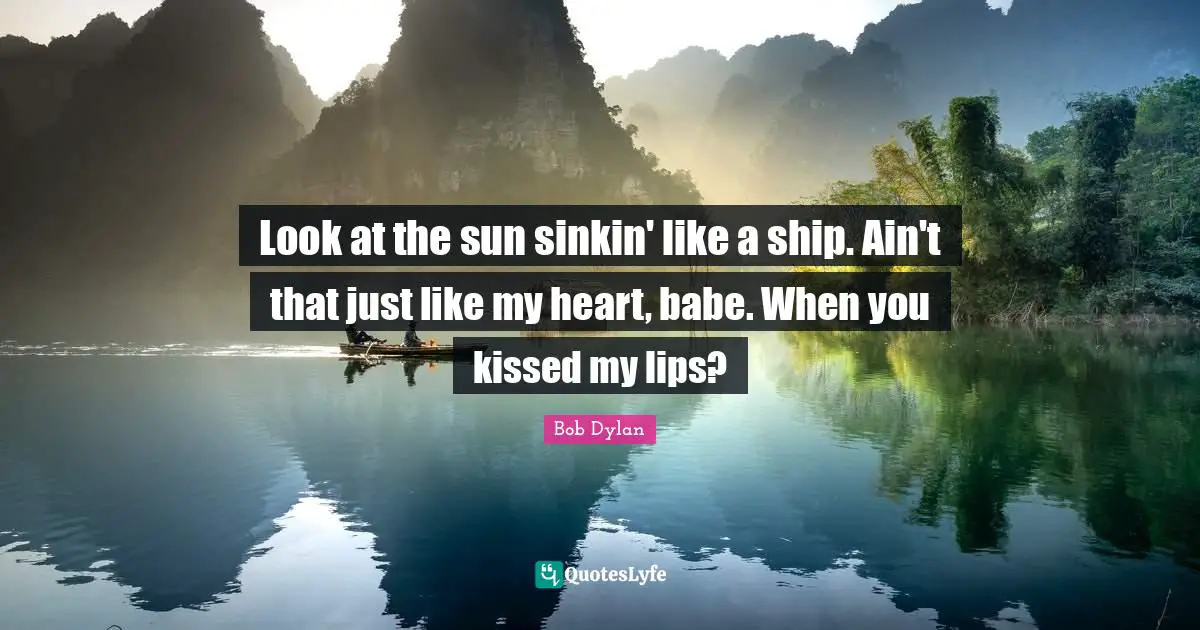 Look at the sun sinkin' like a ship. Ain't that just like my heart, babe. When you kissed my lips?
