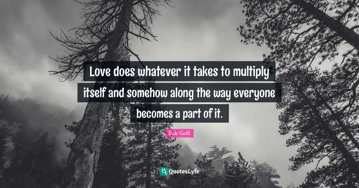 Bob Goff Quotes: "Love does whatever it takes to multiply itself and somehow along the way everyone becomes a part of it."