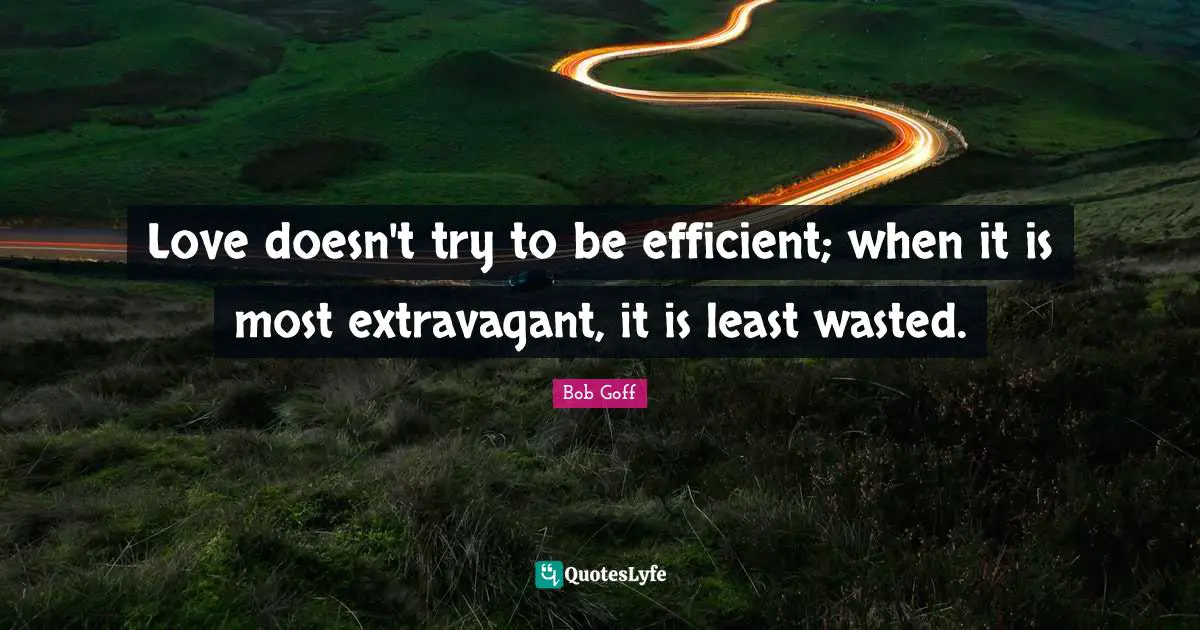 Love doesn't try to be efficient; when it is most extravagant, it is least wasted.
