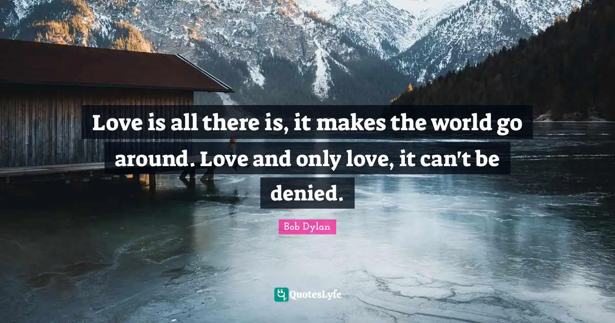 Love is all there is, it makes the world go around. Love and only love, it can't be denied.