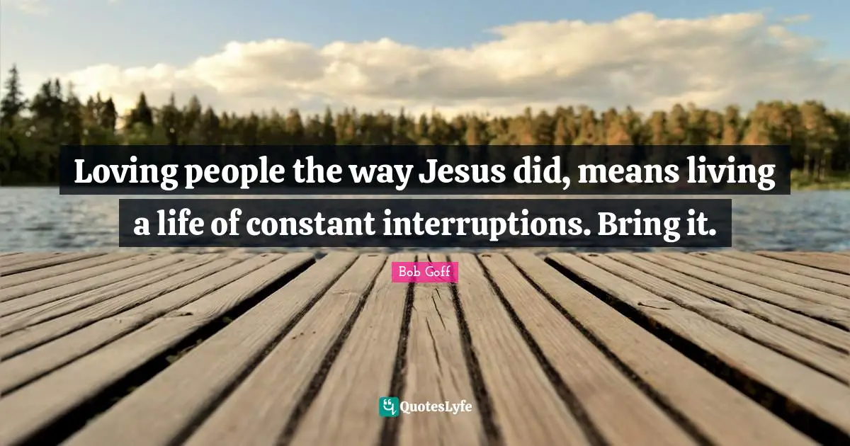 Bob Goff Quotes: "Loving people the way Jesus did, means living a life of constant interruptions. Bring it."