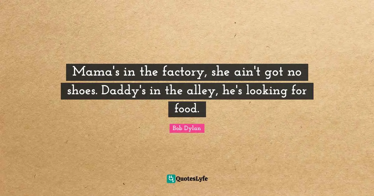 Mama's in the factory, she ain't got no shoes. Daddy's in the alley, he's looking for food.