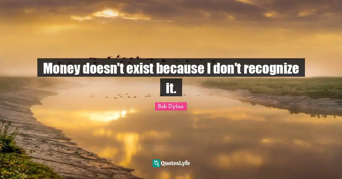 Money doesn't exist because I don't recognize it.