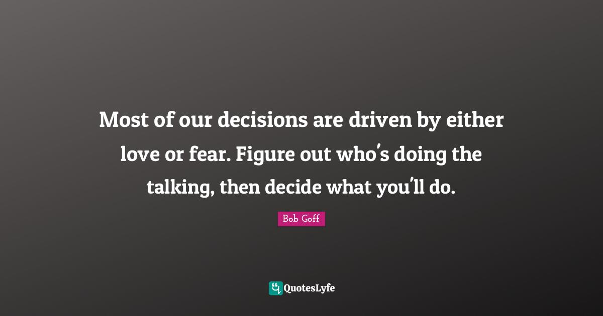 Bob Goff Quotes: "Most of our decisions are driven by either love or fear. Figure out who's doing the talking, then decide what you'll do."