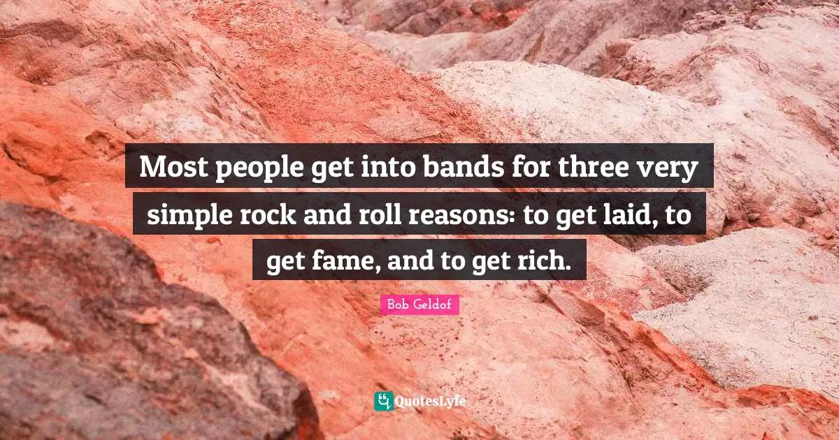 Most people get into bands for three very simple rock and roll reasons: to get laid, to get fame, and to get rich.