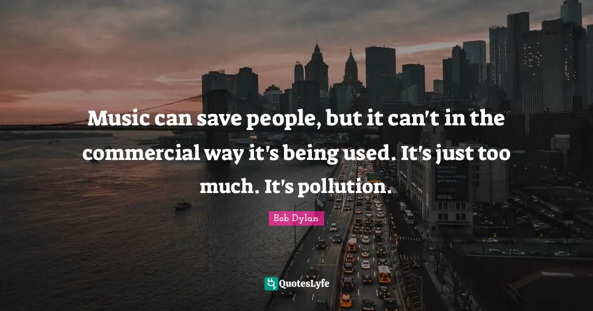 Pollution Quotes: "Music can save people, but it can't in the commercial way it's being used. It's just too much. It's pollution."
