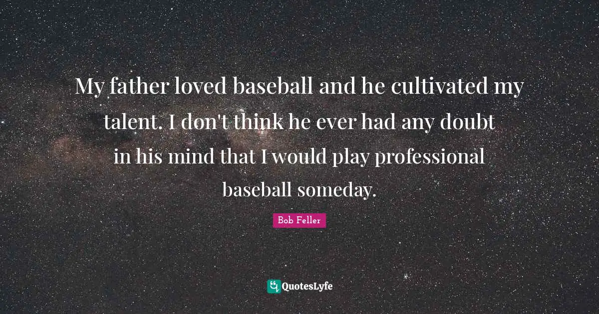 My father loved baseball and he cultivated my talent. I don't think he ever had any doubt in his mind that I would play professional baseball someday.