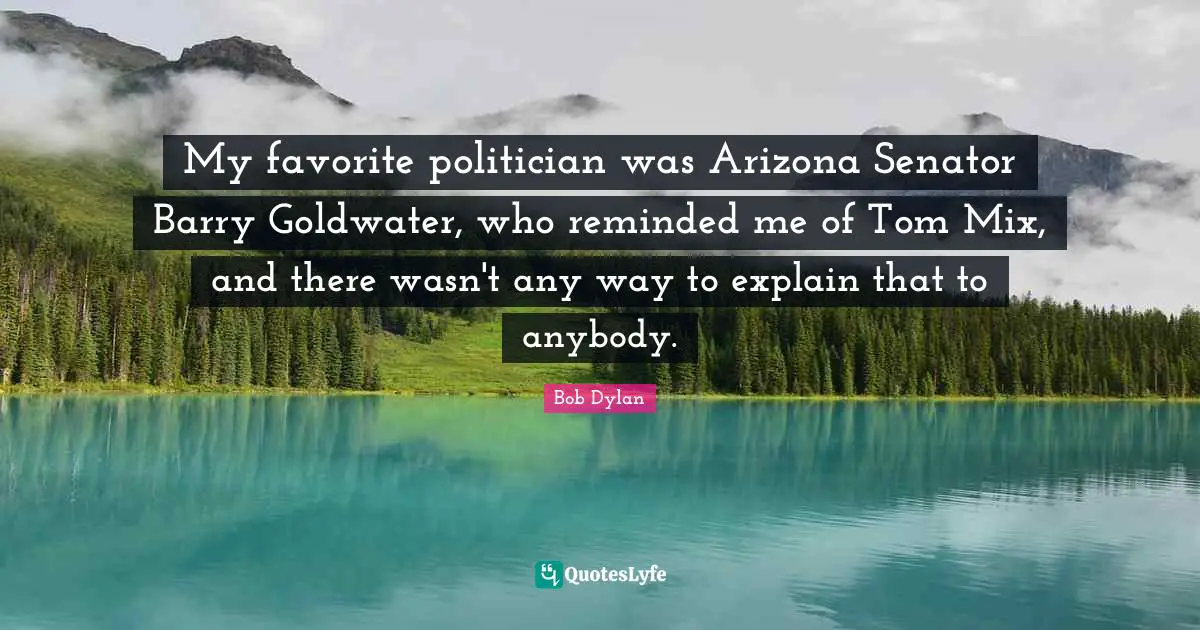 My favorite politician was Arizona Senator Barry Goldwater, who reminded me of Tom Mix, and there wasn't any way to explain that to anybody.