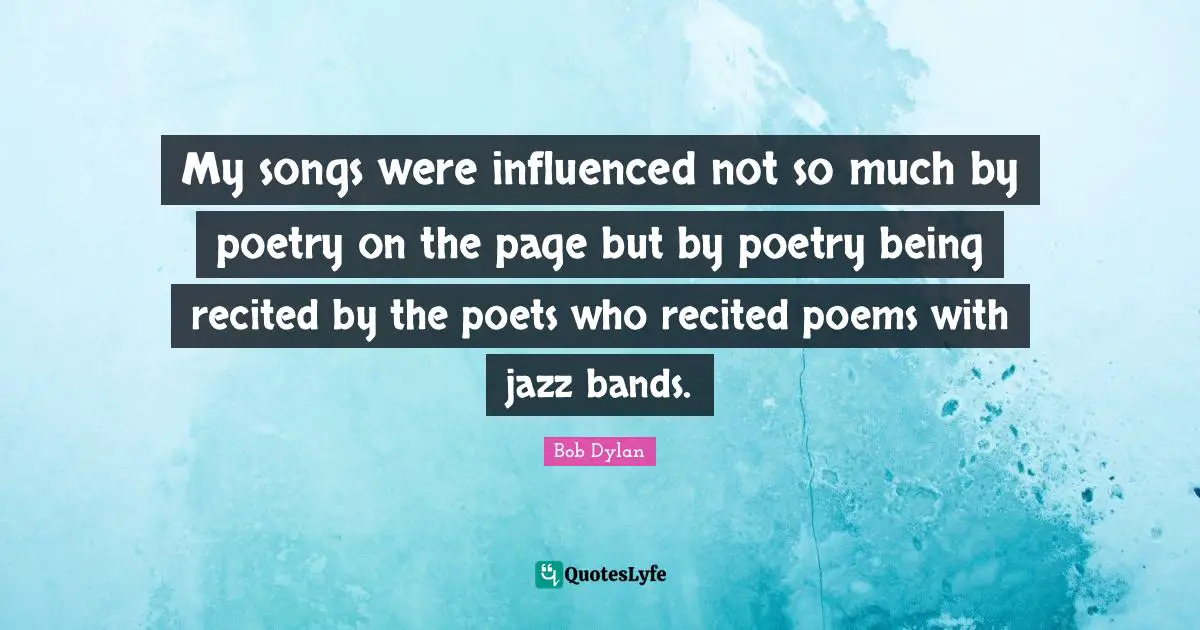 My songs were influenced not so much by poetry on the page but by poetry being recited by the poets who recited poems with jazz bands.